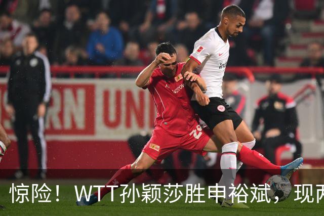 惊险！WTT孙颖莎胜申裕斌，现两大利好，王曼昱出局她成头号热门