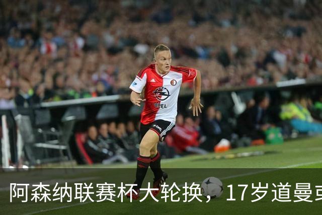 阿森纳联赛杯大轮换，17岁道曼或首发战弗利特伍德
